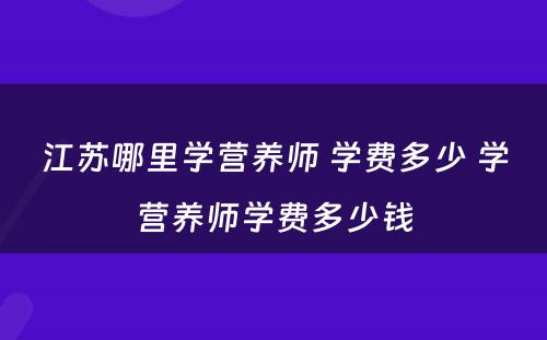 江苏哪里学营养师 学费多少 学营养师学费多少钱