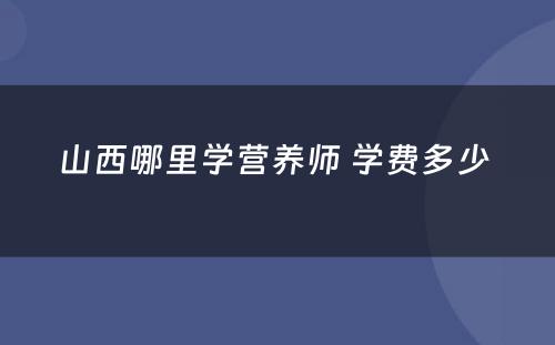 山西哪里学营养师 学费多少 