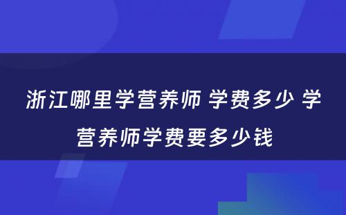 浙江哪里学营养师 学费多少 学营养师学费要多少钱