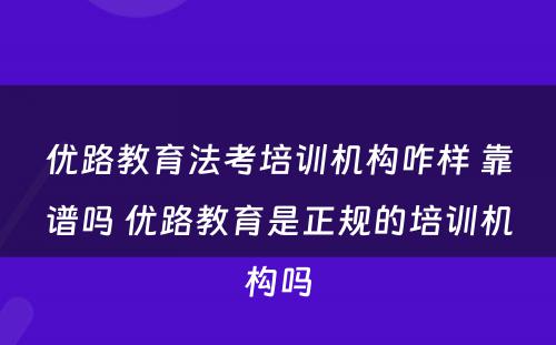 优路教育法考培训机构咋样 靠谱吗 优路教育是正规的培训机构吗