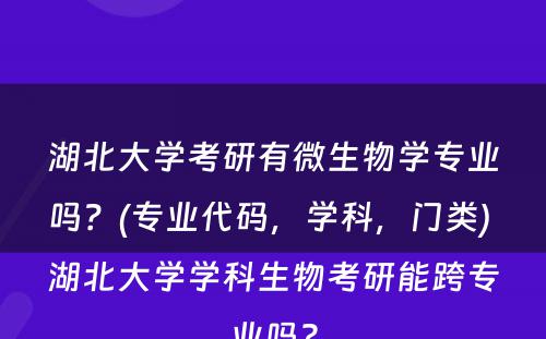 湖北大学考研有微生物学专业吗？(专业代码，学科，门类) 湖北大学学科生物考研能跨专业吗?