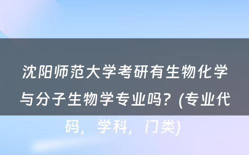 沈阳师范大学考研有生物化学与分子生物学专业吗？(专业代码，学科，门类) 