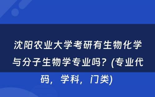 沈阳农业大学考研有生物化学与分子生物学专业吗？(专业代码，学科，门类) 