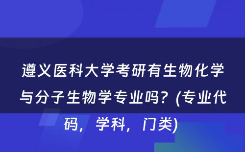 遵义医科大学考研有生物化学与分子生物学专业吗？(专业代码，学科，门类) 