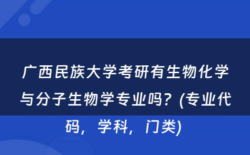 广西民族大学考研有生物化学与分子生物学专业吗？(专业代码，学科，门类) 