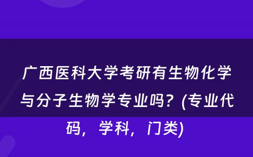 广西医科大学考研有生物化学与分子生物学专业吗？(专业代码，学科，门类) 