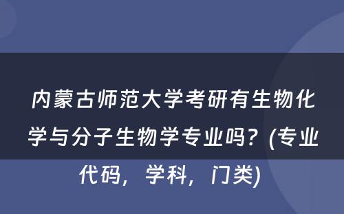 内蒙古师范大学考研有生物化学与分子生物学专业吗？(专业代码，学科，门类) 