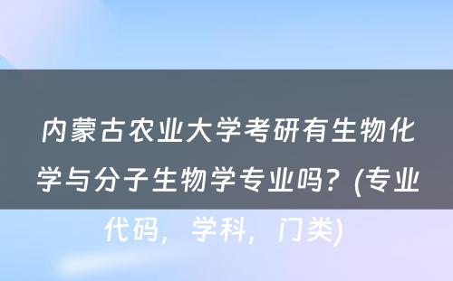 内蒙古农业大学考研有生物化学与分子生物学专业吗？(专业代码，学科，门类) 