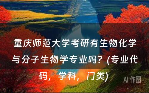 重庆师范大学考研有生物化学与分子生物学专业吗？(专业代码，学科，门类) 