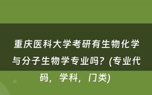 重庆医科大学考研有生物化学与分子生物学专业吗？(专业代码，学科，门类) 