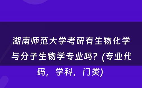 湖南师范大学考研有生物化学与分子生物学专业吗？(专业代码，学科，门类) 