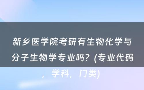 新乡医学院考研有生物化学与分子生物学专业吗？(专业代码，学科，门类) 