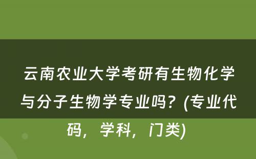 云南农业大学考研有生物化学与分子生物学专业吗？(专业代码，学科，门类) 