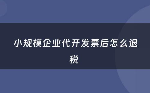 小规模企业代开发票后怎么退税 