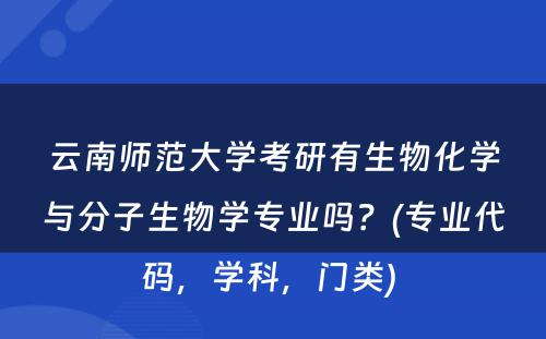 云南师范大学考研有生物化学与分子生物学专业吗？(专业代码，学科，门类) 