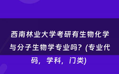 西南林业大学考研有生物化学与分子生物学专业吗？(专业代码，学科，门类) 