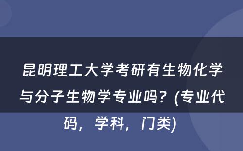 昆明理工大学考研有生物化学与分子生物学专业吗？(专业代码，学科，门类) 