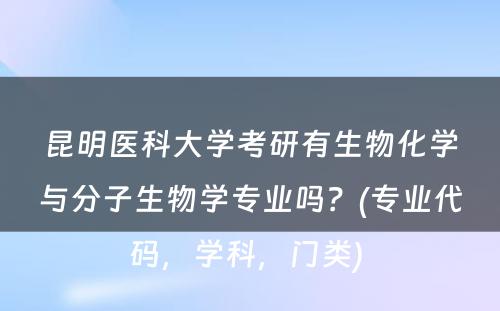 昆明医科大学考研有生物化学与分子生物学专业吗？(专业代码，学科，门类) 