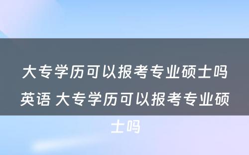 大专学历可以报考专业硕士吗英语 大专学历可以报考专业硕士吗