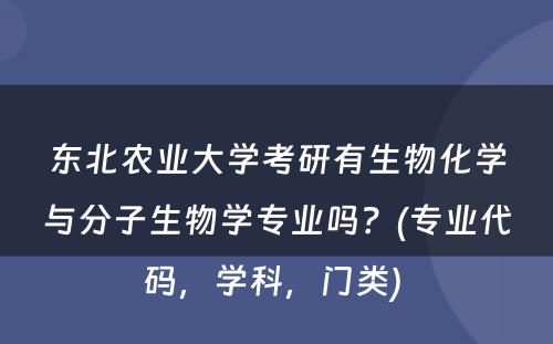 东北农业大学考研有生物化学与分子生物学专业吗？(专业代码，学科，门类) 