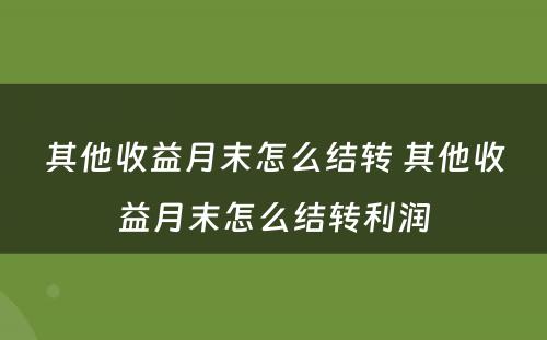 其他收益月末怎么结转 其他收益月末怎么结转利润