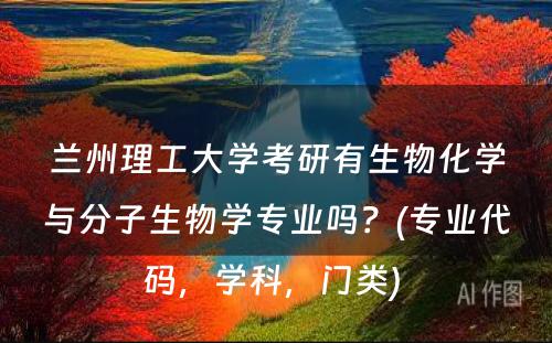 兰州理工大学考研有生物化学与分子生物学专业吗？(专业代码，学科，门类) 