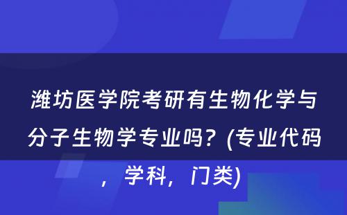 潍坊医学院考研有生物化学与分子生物学专业吗？(专业代码，学科，门类) 