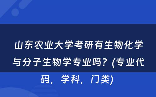 山东农业大学考研有生物化学与分子生物学专业吗？(专业代码，学科，门类) 