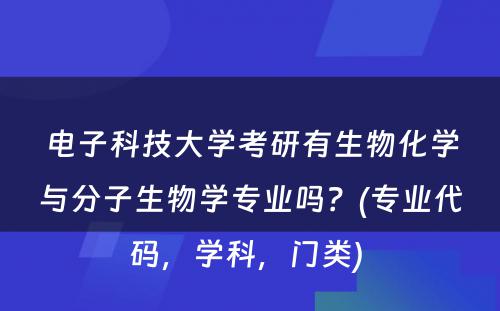 电子科技大学考研有生物化学与分子生物学专业吗？(专业代码，学科，门类) 