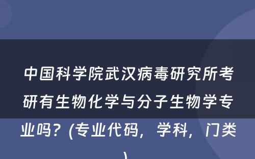 中国科学院武汉病毒研究所考研有生物化学与分子生物学专业吗？(专业代码，学科，门类) 