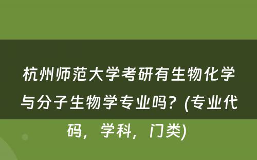 杭州师范大学考研有生物化学与分子生物学专业吗？(专业代码，学科，门类) 