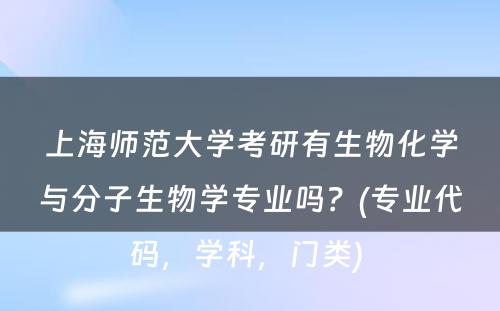 上海师范大学考研有生物化学与分子生物学专业吗？(专业代码，学科，门类) 