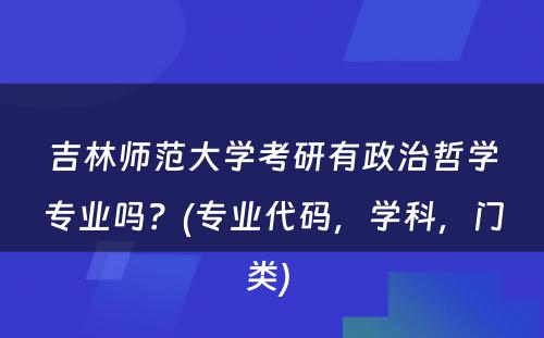 吉林师范大学考研有政治哲学专业吗？(专业代码，学科，门类) 