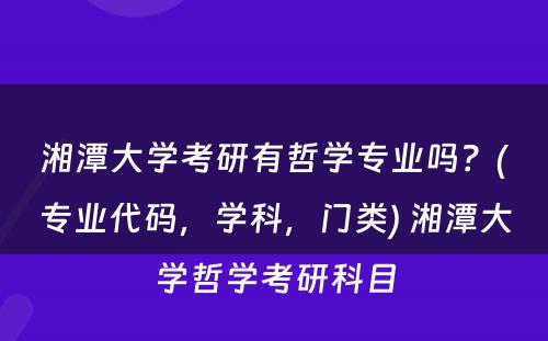 湘潭大学考研有哲学专业吗？(专业代码，学科，门类) 湘潭大学哲学考研科目