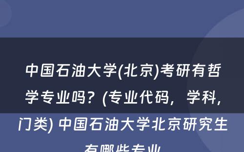 中国石油大学(北京)考研有哲学专业吗？(专业代码，学科，门类) 中国石油大学北京研究生有哪些专业