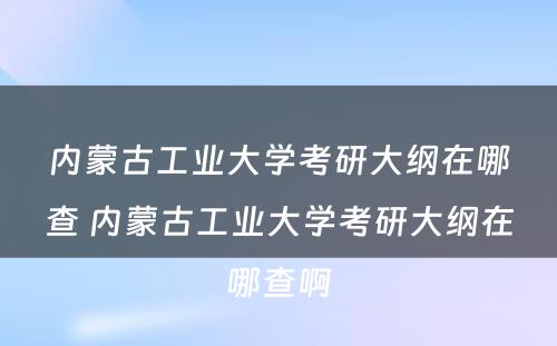 内蒙古工业大学考研大纲在哪查 内蒙古工业大学考研大纲在哪查啊