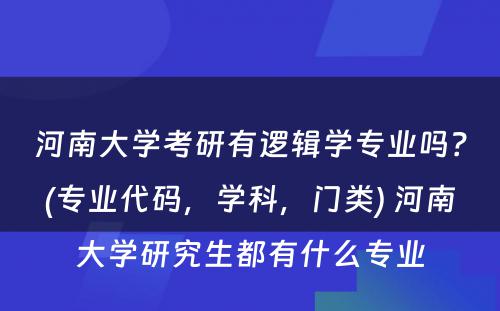 河南大学考研有逻辑学专业吗？(专业代码，学科，门类) 河南大学研究生都有什么专业