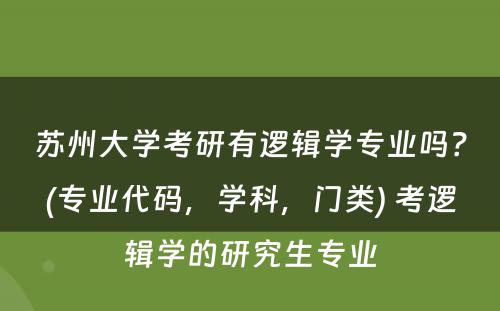 苏州大学考研有逻辑学专业吗？(专业代码，学科，门类) 考逻辑学的研究生专业