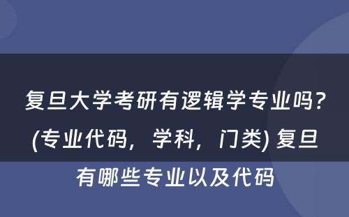 复旦大学考研有逻辑学专业吗？(专业代码，学科，门类) 复旦有哪些专业以及代码