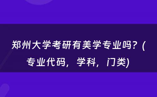 郑州大学考研有美学专业吗？(专业代码，学科，门类) 