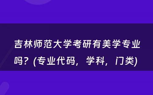 吉林师范大学考研有美学专业吗？(专业代码，学科，门类) 