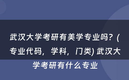 武汉大学考研有美学专业吗？(专业代码，学科，门类) 武汉大学考研有什么专业