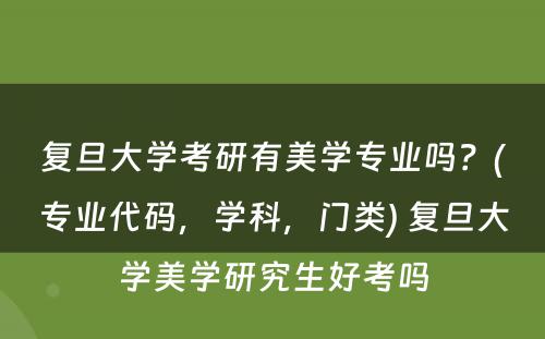 复旦大学考研有美学专业吗？(专业代码，学科，门类) 复旦大学美学研究生好考吗