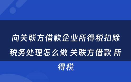 向关联方借款企业所得税扣除税务处理怎么做 关联方借款 所得税