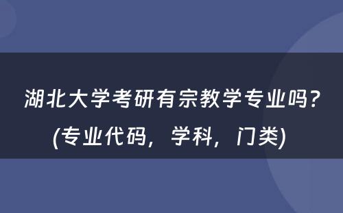 湖北大学考研有宗教学专业吗？(专业代码，学科，门类) 