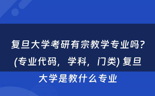 复旦大学考研有宗教学专业吗？(专业代码，学科，门类) 复旦大学是教什么专业