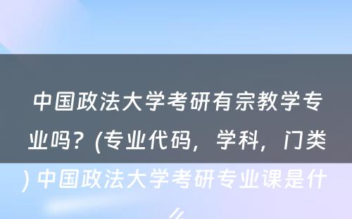 中国政法大学考研有宗教学专业吗？(专业代码，学科，门类) 中国政法大学考研专业课是什么