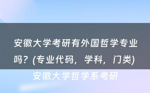 安徽大学考研有外国哲学专业吗？(专业代码，学科，门类) 安徽大学哲学系考研