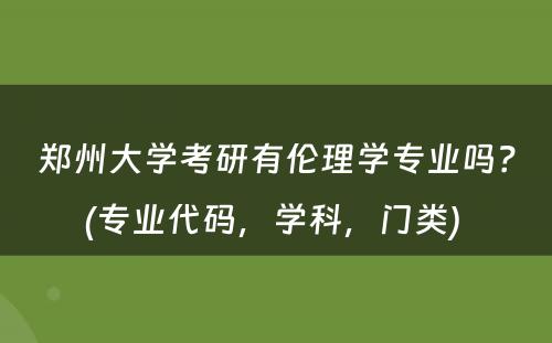 郑州大学考研有伦理学专业吗？(专业代码，学科，门类) 