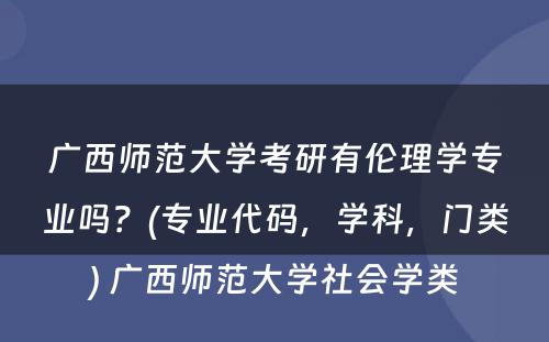 广西师范大学考研有伦理学专业吗？(专业代码，学科，门类) 广西师范大学社会学类